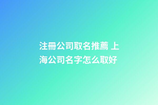 注冊公司取名推薦 上海公司名字怎么取好-第1張-公司起名-玄機派